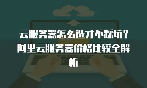 云服务器怎么选才不踩坑？阿里云服务器价格比较全解析