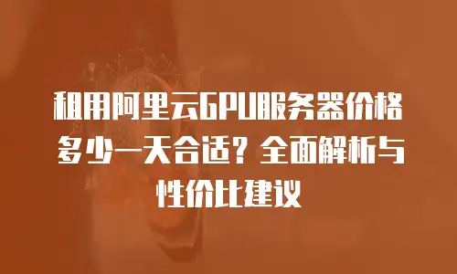租用阿里云GPU服务器价格多少一天合适？全面解析与性价比建议