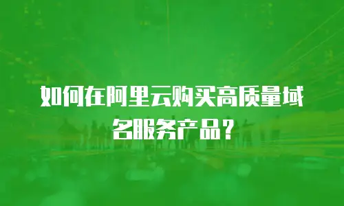 如何在阿里云购买高质量域名服务产品？