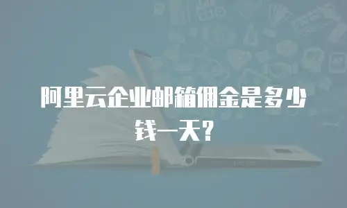 阿里云企业邮箱佣金是多少钱一天？
