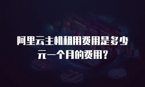 阿里云主机租用费用是多少元一个月的费用？