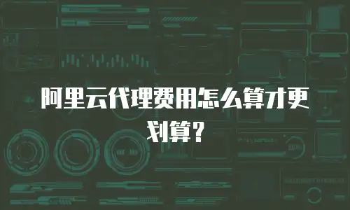 阿里云代理费用怎么算才更划算？