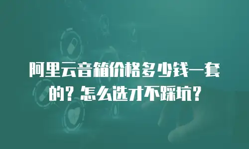 阿里云音箱价格多少钱一套的？怎么选才不踩坑？