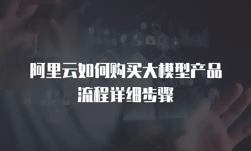 阿里云如何购买大模型产品流程详细步骤