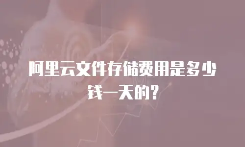 阿里云文件存储费用是多少钱一天的？