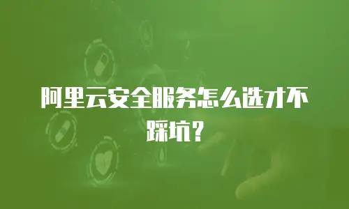 阿里云安全服务怎么选才不踩坑？