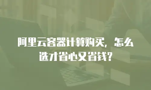 阿里云容器计算购买，怎么选才省心又省钱？