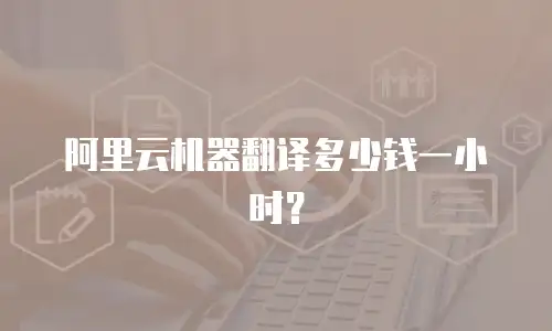 阿里云机器翻译多少钱一小时？