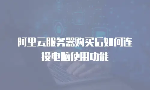 阿里云服务器购买后如何连接电脑使用功能
