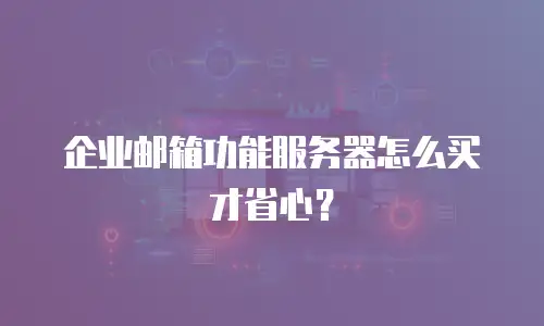 企业邮箱功能服务器怎么买才省心？