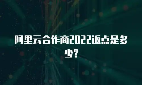 阿里云合作商2022返点是多少？