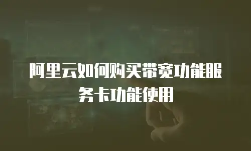 阿里云如何购买带宽功能服务卡功能使用