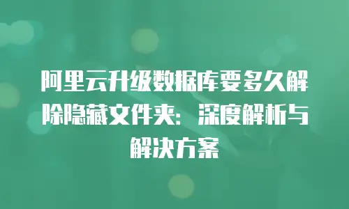 阿里云升级数据库要多久解除隐藏文件夹：深度解析与解决方案