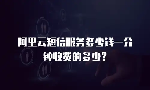 阿里云短信服务多少钱一分钟收费的多少？