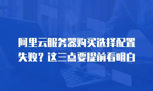 阿里云服务器购买选择配置失败？这三点要提前看明白
