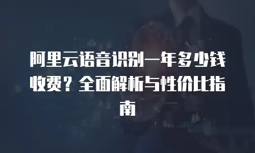 阿里云语音识别一年多少钱收费？全面解析与性价比指南