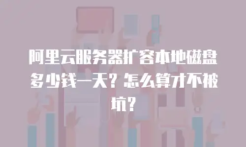 阿里云服务器扩容本地磁盘多少钱一天？怎么算才不被坑？