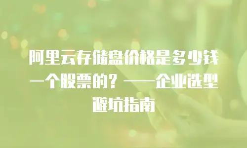 阿里云存储盘价格是多少钱一个股票的？——企业选型避坑指南