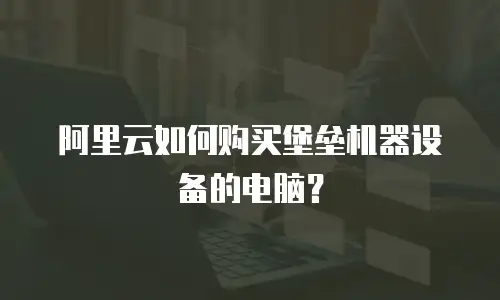 阿里云如何购买堡垒机器设备的电脑？