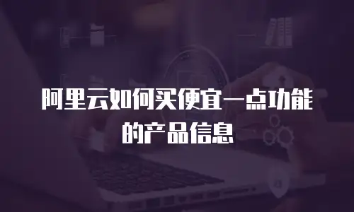 阿里云如何买便宜一点功能的产品信息