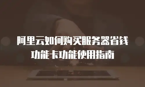 阿里云如何购买服务器省钱功能卡功能使用指南