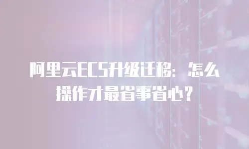 阿里云ECS升级迁移：怎么操作才最省事省心？