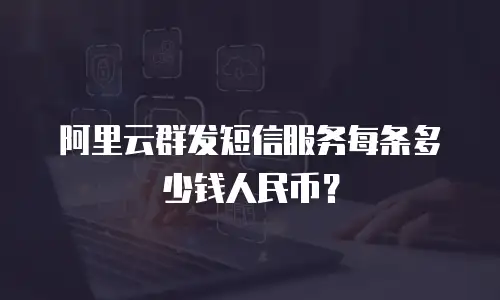 阿里云群发短信服务每条多少钱人民币？