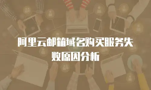 阿里云邮箱域名购买服务失败原因分析