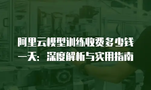 阿里云模型训练收费多少钱一天：深度解析与实用指南