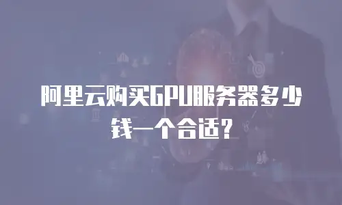 阿里云购买GPU服务器多少钱一个合适？