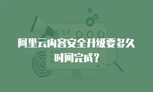 阿里云内容安全升级要多久时间完成？
