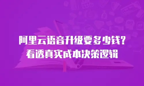 阿里云语音升级要多少钱？看透真实成本决策逻辑