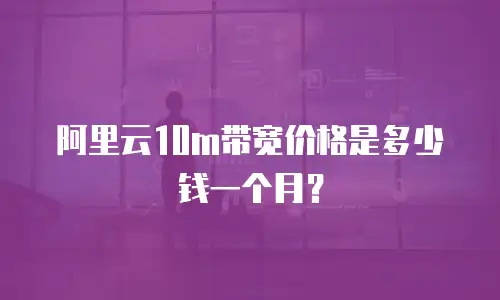 阿里云10m带宽价格是多少钱一个月？