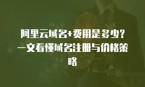 阿里云域名+费用是多少？一文看懂域名注册与价格策略
