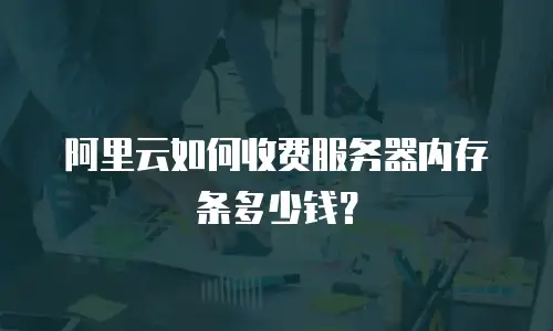 阿里云如何收费服务器内存条多少钱？