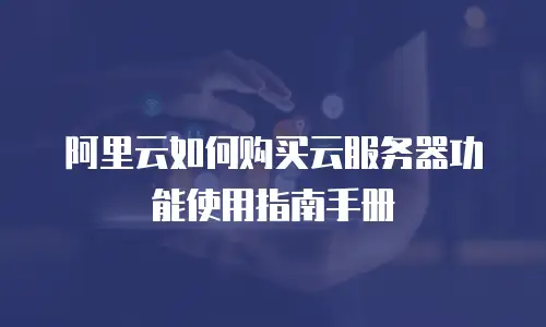 阿里云如何购买云服务器功能使用指南手册