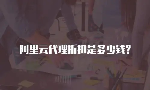 阿里云代理折扣是多少钱？