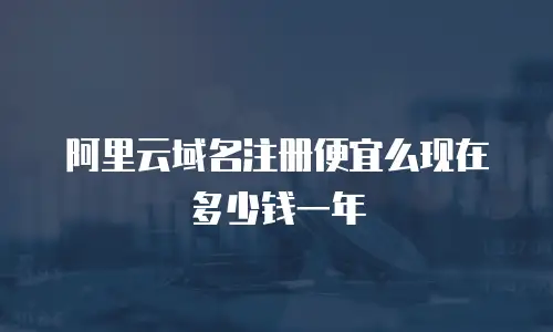 阿里云域名注册便宜么现在多少钱一年