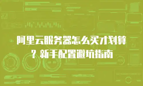 阿里云服务器怎么买才划算？新手配置避坑指南