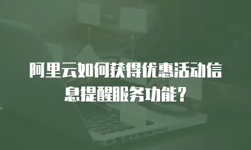 阿里云如何获得优惠活动信息提醒服务功能？