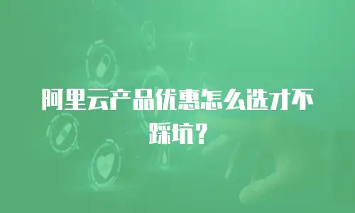 阿里云产品优惠怎么选才不踩坑？
