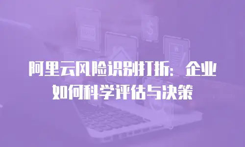 阿里云风险识别打折：企业如何科学评估与决策
