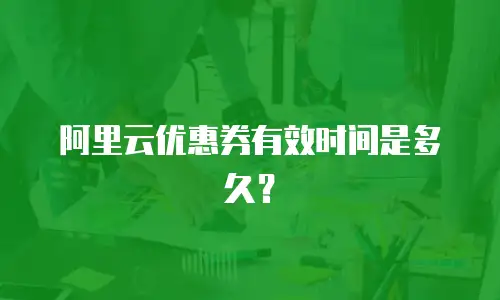 阿里云优惠券有效时间是多久？