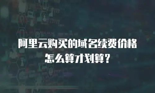 阿里云购买的域名续费价格怎么算才划算？