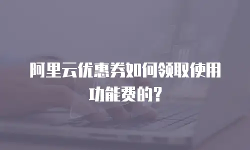 阿里云优惠券如何领取使用功能费的？