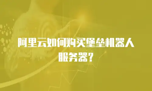 阿里云如何购买堡垒机器人服务器？