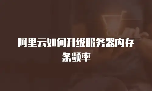 阿里云如何升级服务器内存条频率