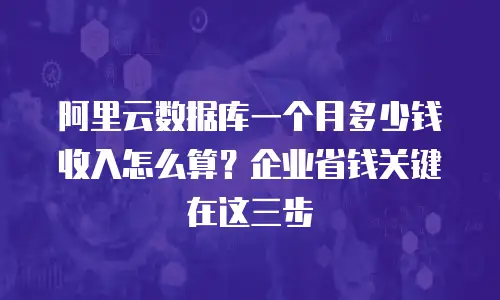 阿里云数据库一个月多少钱收入怎么算？企业省钱关键在这三步