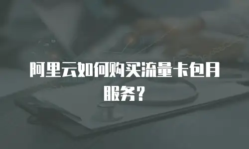 阿里云如何购买流量卡包月服务？