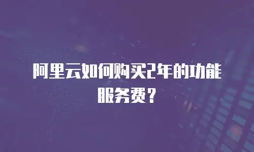 阿里云如何购买2年的功能服务费？